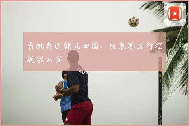 首批奥运健儿回国,结束赛后行程返程回国