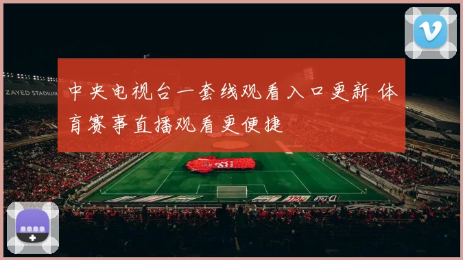 中央电视台一套线观看入口更新 体育赛事直播观看更便捷