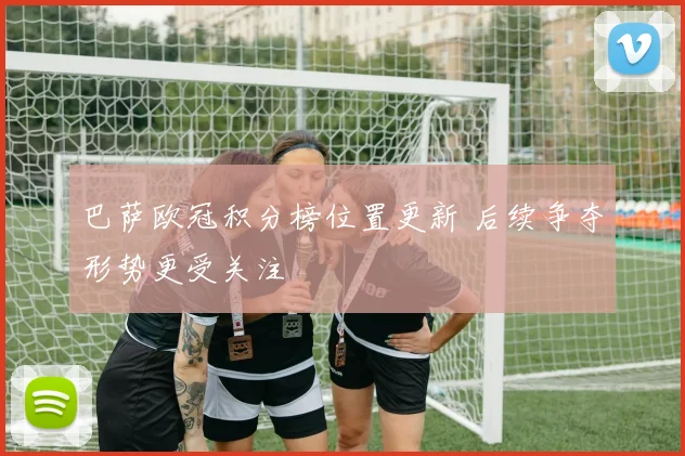 巴萨欧冠积分榜位置更新 后续争夺形势更受关注