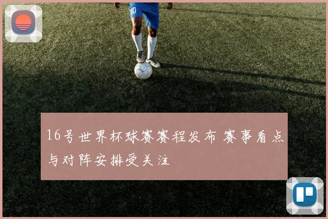 16号世界杯球赛赛程发布 赛事看点与对阵安排受关注