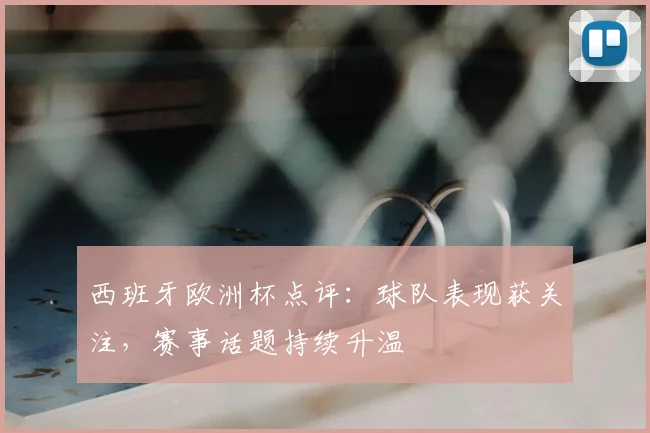 西班牙欧洲杯点评:球队表现获关注,赛事话题持续升温
