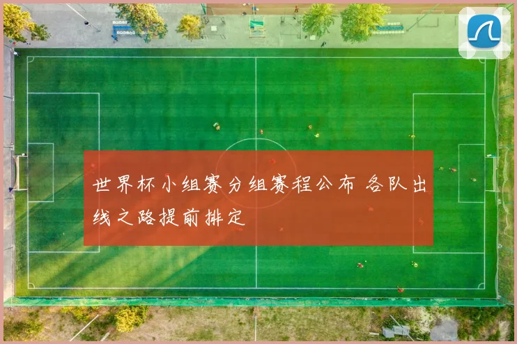 世界杯小组赛分组赛程公布 各队出线之路提前排定