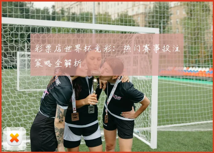 彩票店世界杯竞彩:热门赛事投注策略全解析