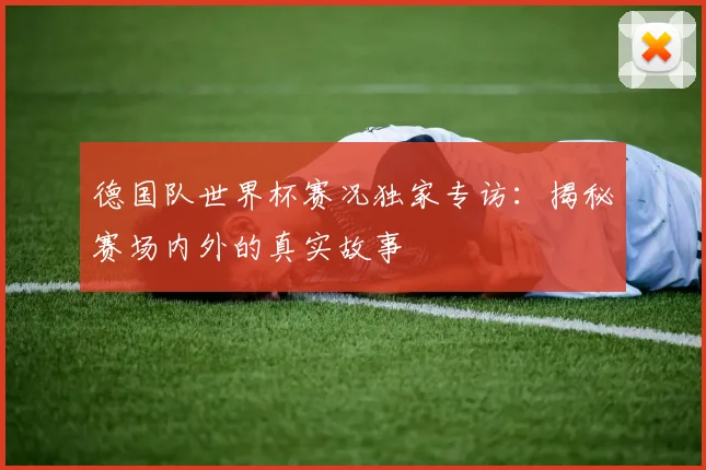 德国队世界杯赛况独家专访:揭秘赛场内外的真实故事