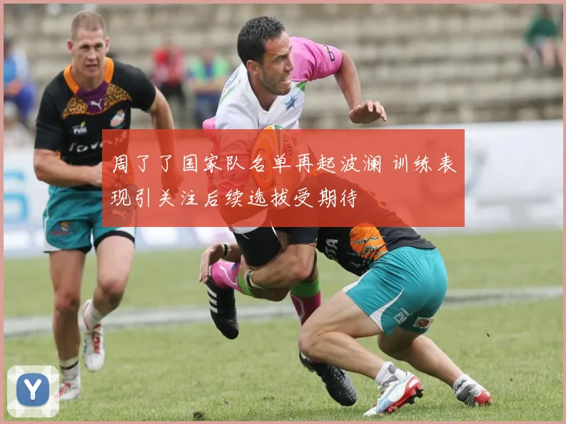 周了了国家队名单再起波澜 训练表现引关注后续选拔受期待