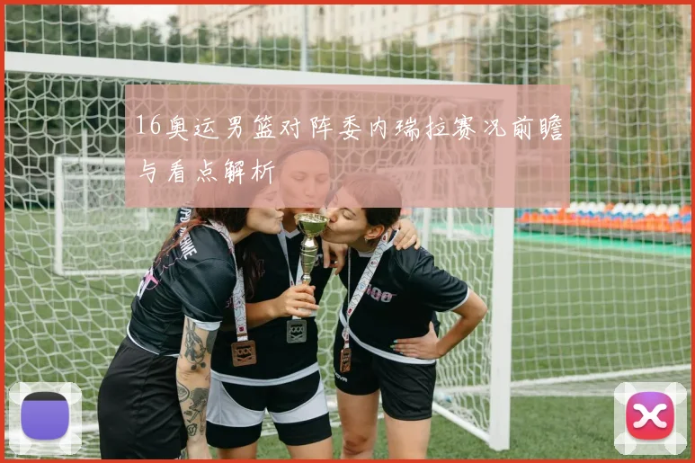 16奥运男篮对阵委内瑞拉赛况前瞻与看点解析