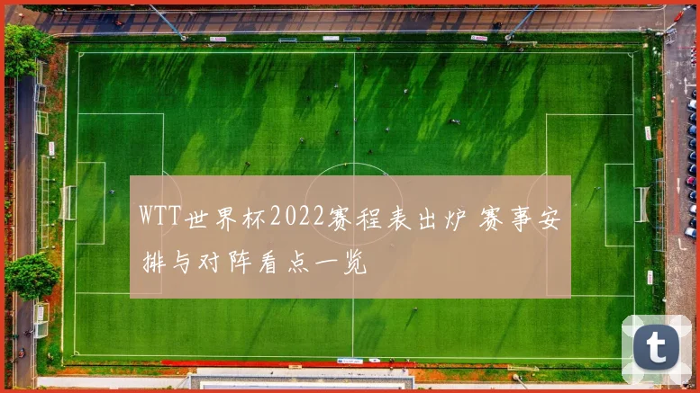 WTT世界杯2022赛程表出炉 赛事安排与对阵看点一览