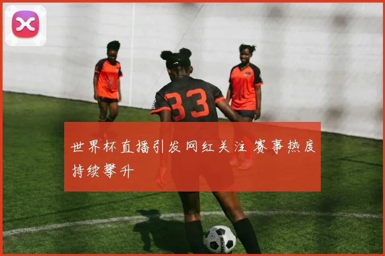 世界杯直播引发网红关注 赛事热度持续攀升
