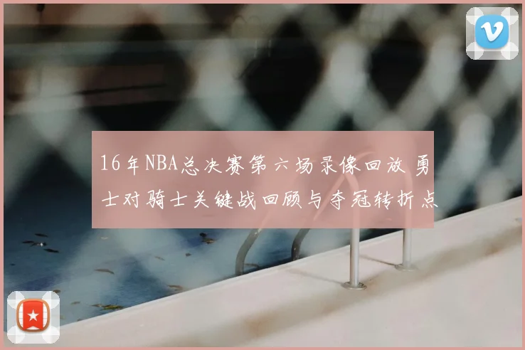 16年NBA总决赛第六场录像回放 勇士对骑士关键战回顾与夺冠转折点