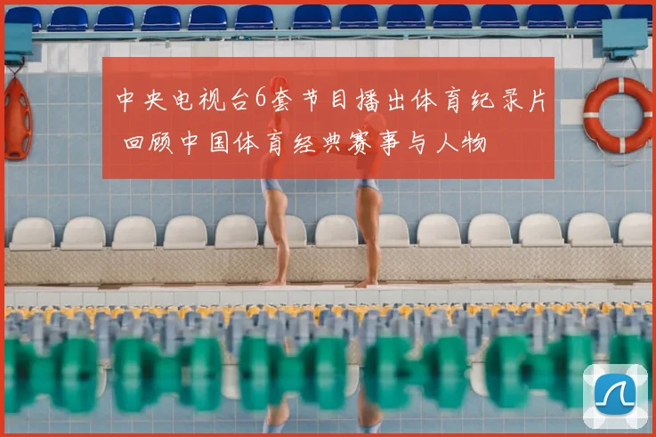中央电视台6套节目播出体育纪录片 回顾中国体育经典赛事与人物