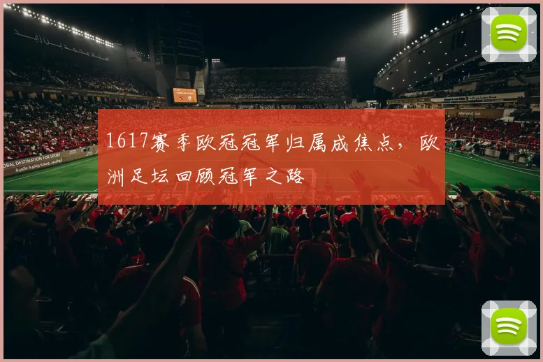 1617赛季欧冠冠军归属成焦点,欧洲足坛回顾冠军之路