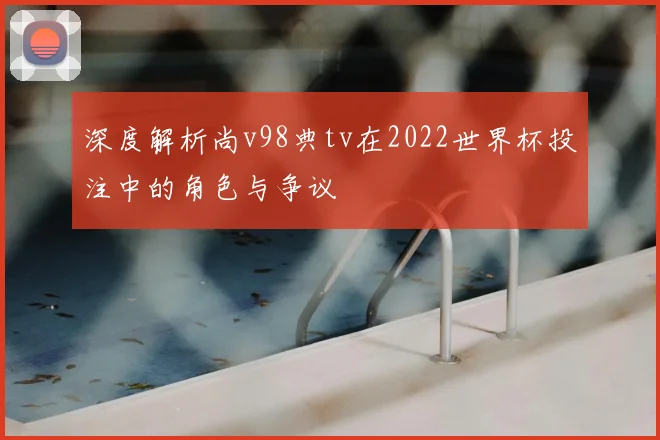 深度解析尚v98典tv在2022世界杯投注中的角色与争议
