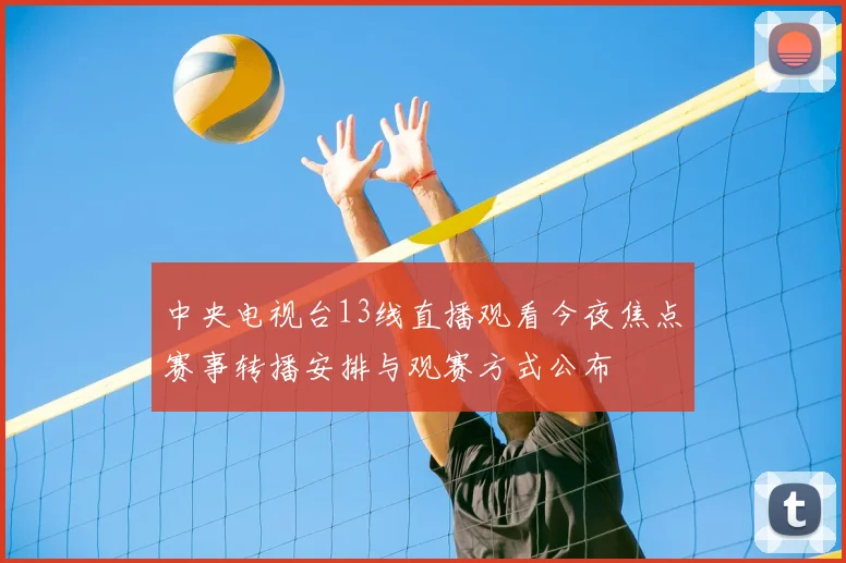 中央电视台13线直播观看今夜焦点赛事转播安排与观赛方式公布