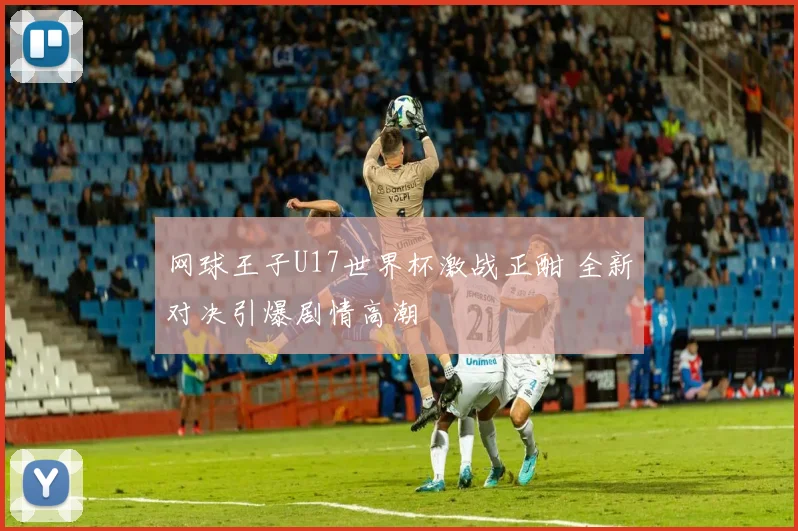 网球王子U17世界杯激战正酣 全新对决引爆剧情高潮