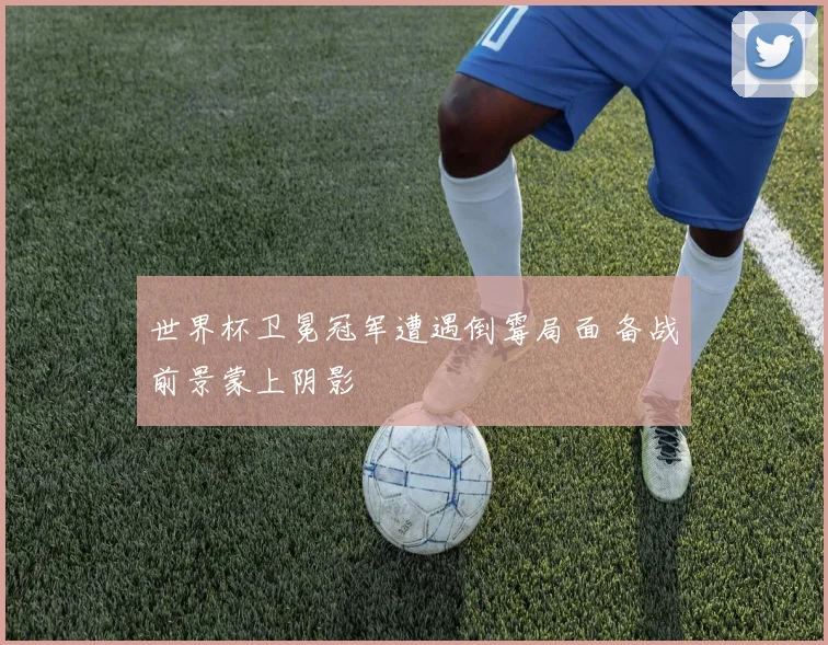 世界杯卫冕冠军遭遇倒霉局面 备战前景蒙上阴影