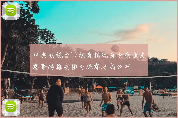 中央电视台13线直播观看今夜焦点赛事转播安排与观赛方式公布