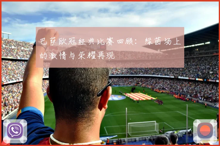 巴萨欧冠经典比赛回顾:绿茵场上的激情与荣耀再现