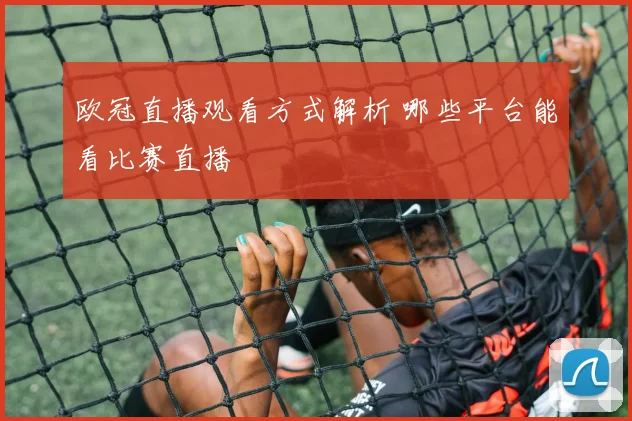 欧冠直播观看方式解析 哪些平台能看比赛直播