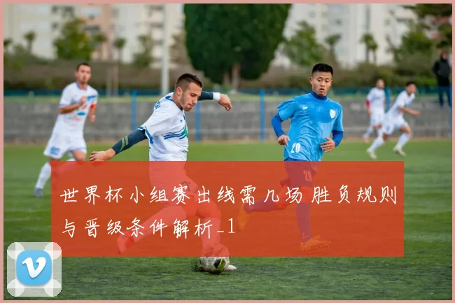 世界杯小组赛出线需几场 胜负规则与晋级条件解析_1