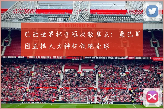 巴西世界杯夺冠次数盘点：桑巴军团五捧大力神杯领跑全球