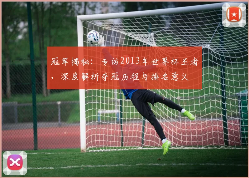 冠军揭秘:专访2013年世界杯王者,深度解析夺冠历程与排名意义