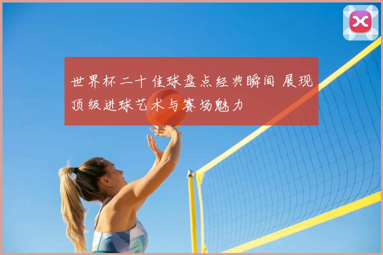 世界杯二十佳球盘点经典瞬间 展现顶级进球艺术与赛场魅力