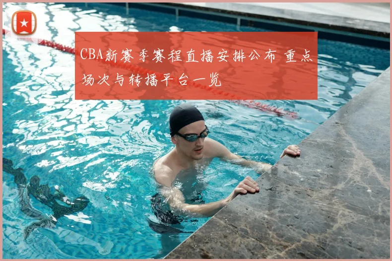 CBA新赛季赛程直播安排公布 重点场次与转播平台一览