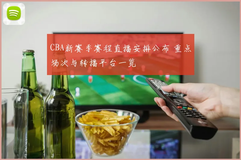 CBA新赛季赛程直播安排公布 重点场次与转播平台一览