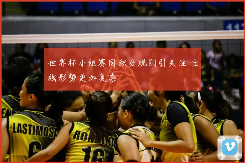 世界杯小组赛同积分规则引关注 出线形势更加复杂