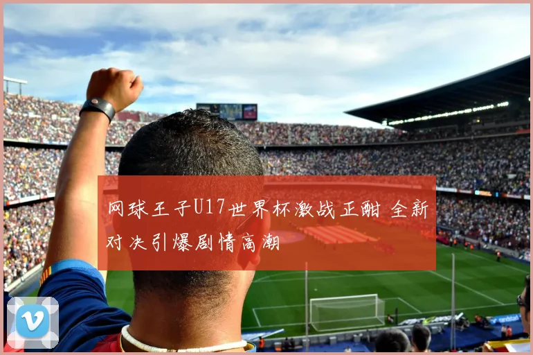 网球王子U17世界杯激战正酣 全新对决引爆剧情高潮