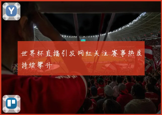 世界杯直播引发网红关注 赛事热度持续攀升