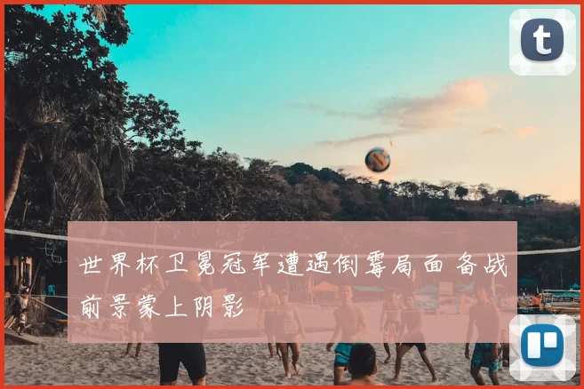 世界杯卫冕冠军遭遇倒霉局面 备战前景蒙上阴影
